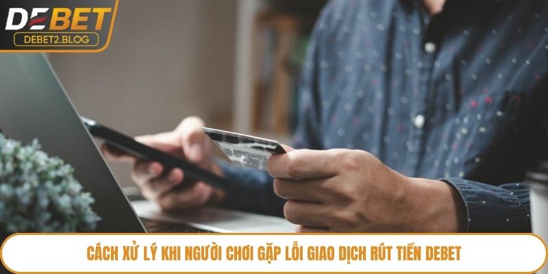 Cách xử lý khi người chơi gặp lỗi giao dịch rút tiền Debet