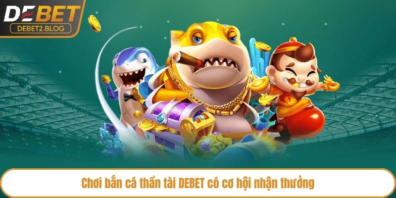 Chơi bắn cá thần tài DEBET có cơ hội nhận thưởng