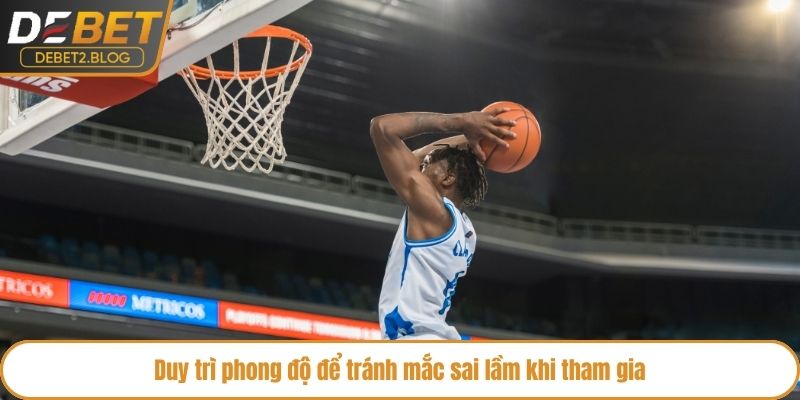 Duy trì phong độ để tránh mắc sai lầm khi tham gia