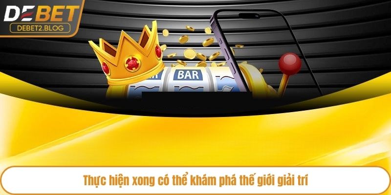 Thực hiện xong có thể khám phá thế giới giải trí