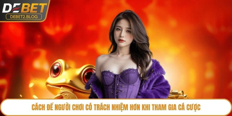 Cách để người chơi có trách nhiệm hơn khi tham gia cá cược