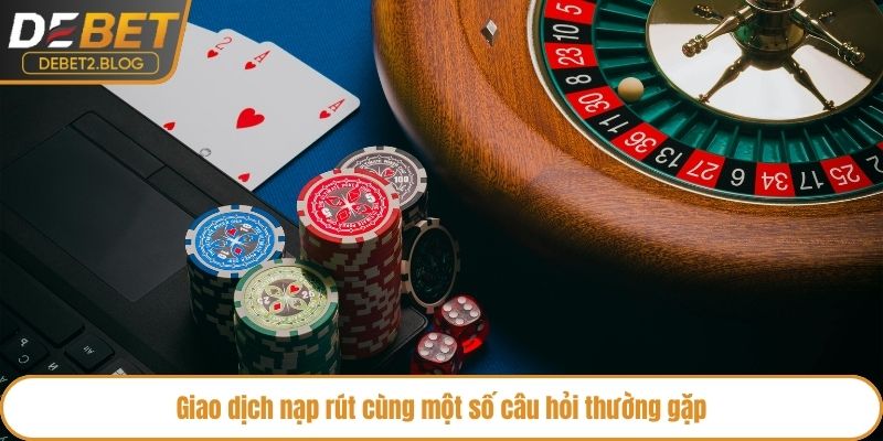 Giao dịch nạp rút cùng một số câu hỏi thường gặp